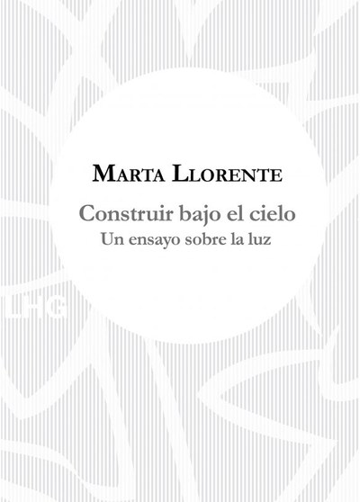 Construir bajo el cielo : Un ensayo sobre la luz. Nuevo libro de la profesora Marta Llorente